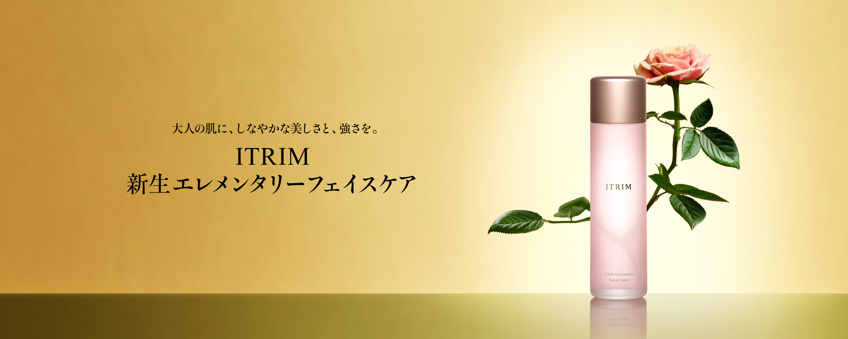 大人の肌に、しなやかな美しさと、強さを。 ITRIM 新生エレメンタリーフェイスケア